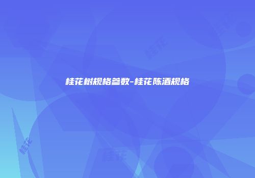 桂花树规格参数-桂花陈酒规格