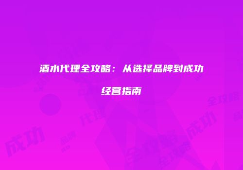 酒水代理全攻略：从选择品牌到成功经营指南