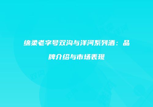 绵柔老字号双沟与洋河系列酒：品牌介绍与市场表现