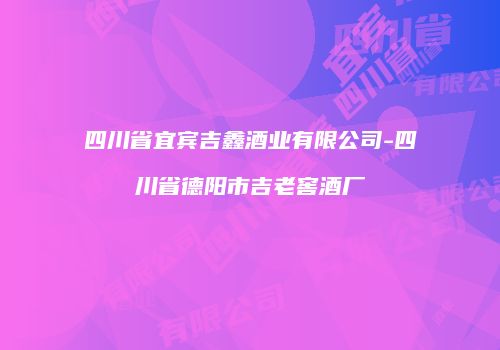 四川省宜宾吉鑫酒业有限公司-四川省德阳市吉老窖酒厂