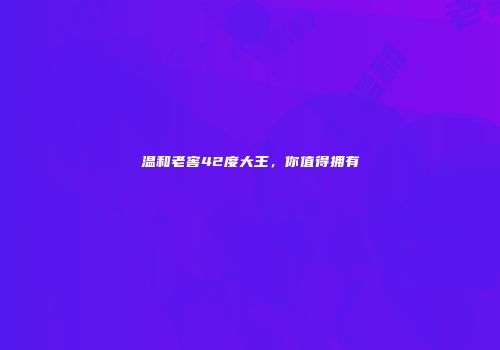 温和老窖42度大王，你值得拥有