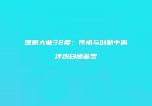 德惠大曲38度：传承与创新中的传统白酒鉴赏