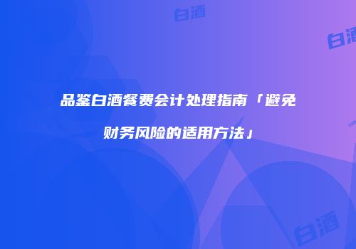 品鉴白酒餐费会计处理指南「避免财务风险的适用方法」