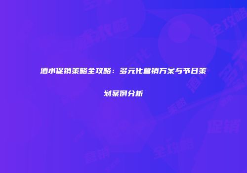 酒水促销策略全攻略：多元化营销方案与节日策划案例分析