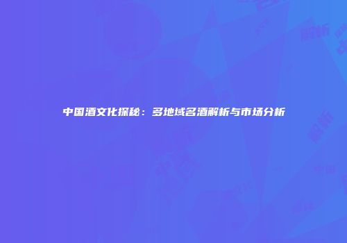 中国酒文化探秘：多地域名酒解析与市场分析