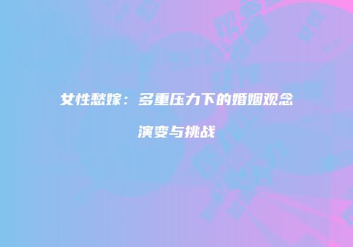 女性愁嫁：多重压力下的婚姻观念演变与挑战