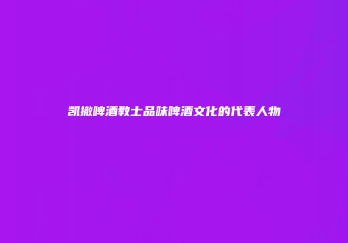 凯撒啤酒教士品味啤酒文化的代表人物