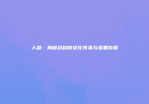 人参：神秘药材的文化传承与多重价值