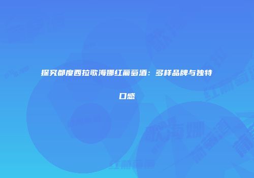 探究都度西拉歌海娜红葡萄酒：多样品牌与独特口感