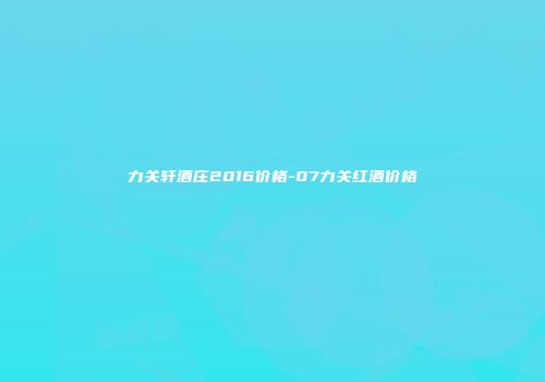 力关轩酒庄2016价格-07力关红酒价格