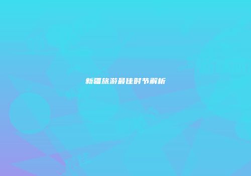 新疆旅游最佳时节解析