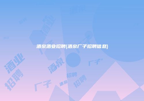 酒泉酒业招聘(酒泉厂子招聘信息)