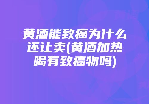 黄酒能致癌为什么还让卖(黄酒加热喝有致癌物吗)