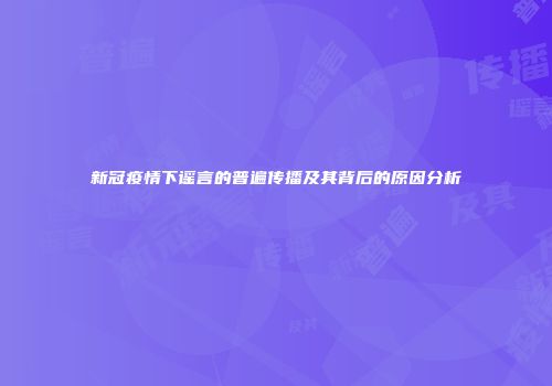 新冠疫情下谣言的普遍传播及其背后的原因分析