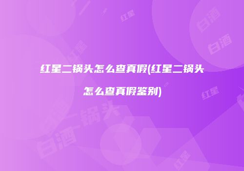 红星二锅头怎么查真假(红星二锅头怎么查真假鉴别)
