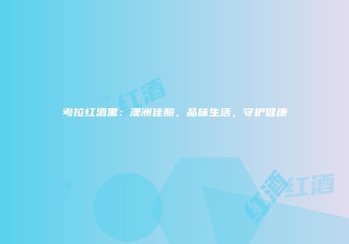 考拉红酒黑：澳洲佳酿，品味生活，守护健康