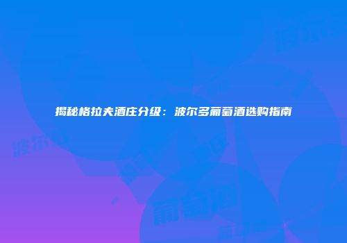 揭秘格拉夫酒庄分级：波尔多葡萄酒选购指南