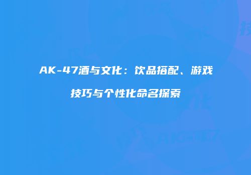 AK-47酒与文化：饮品搭配、游戏技巧与个性化命名探索