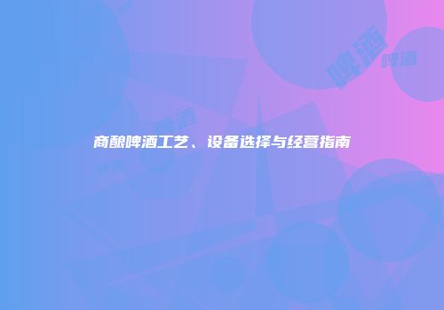 商酿啤酒工艺、设备选择与经营指南