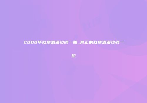 2008年杜康酒多少钱一瓶_真正的杜康酒多少钱一瓶