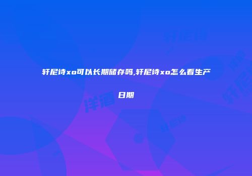 轩尼诗xo可以长期储存吗,轩尼诗xo怎么看生产日期
