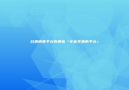 白酒销售平台有哪些「专业卖酒的平台」