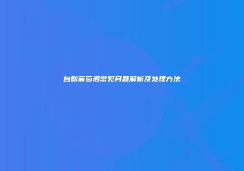 自酿葡萄酒常见问题解析及处理方法