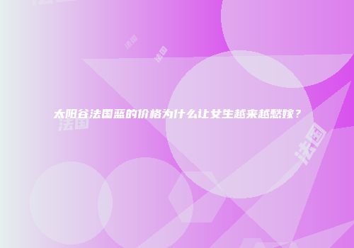 太阳谷法国蓝的价格为什么让女生越来越愁嫁？