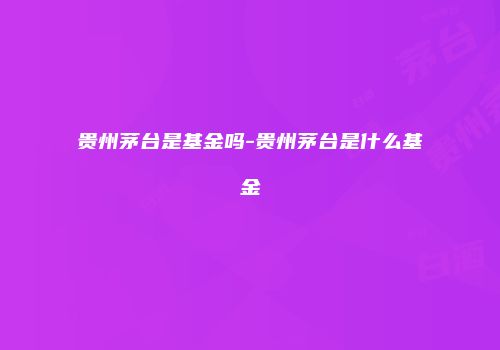 贵州茅台是基金吗-贵州茅台是什么基金