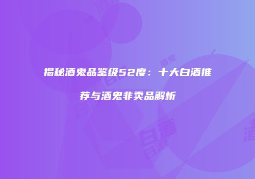 揭秘酒鬼品鉴级52度：十大白酒推荐与酒鬼非卖品解析
