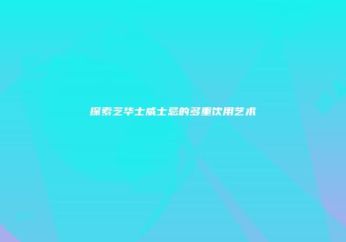 探索芝华士威士忌的多重饮用艺术