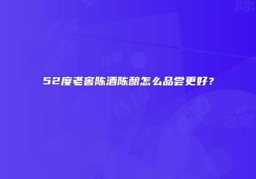 52度老窖陈酒陈酿怎么品尝更好？