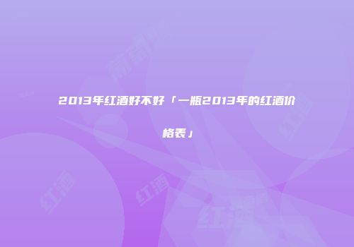 2013年红酒好不好「一瓶2013年的红酒价格表」