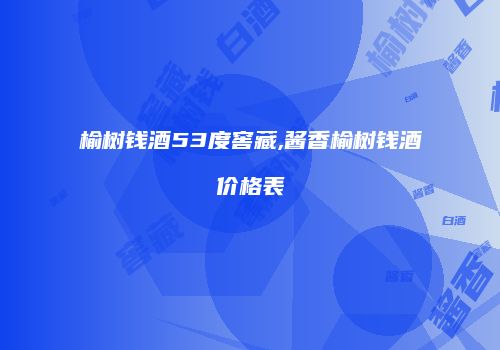 榆树钱酒53度窖藏,酱香榆树钱酒价格表