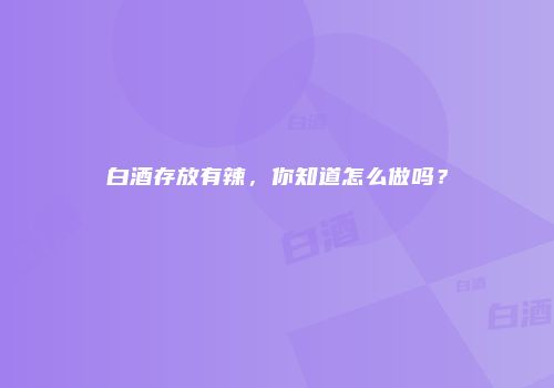 白酒存放有辣，你知道怎么做吗？