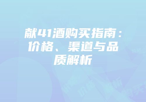 献41酒购买指南：价格、渠道与品质解析