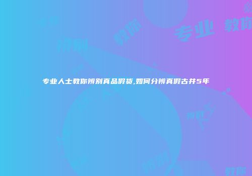 专业人士教你辨别真品假货,如何分辨真假古井5年