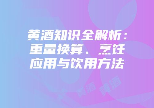黄酒知识全解析：重量换算、烹饪应用与饮用方法