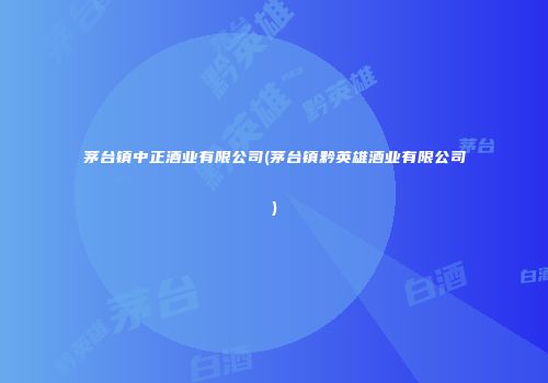 茅台镇中正酒业有限公司(茅台镇黔英雄酒业有限公司)