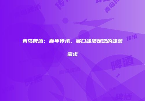 青岛啤酒：百年传承，多口味满足您的味蕾需求