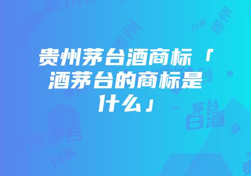 贵州茅台酒商标「酒茅台的商标是什么」