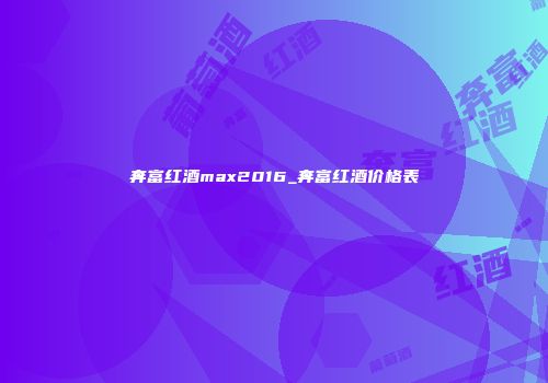 奔富红酒max2016_奔富红酒价格表