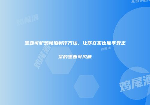 墨西哥驴鸡尾酒制作方法，让你在家也能享受正宗的墨西哥风味