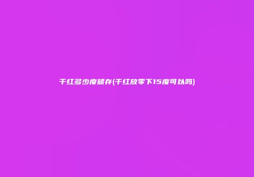 干红多少度储存(干红放零下15度可以吗)