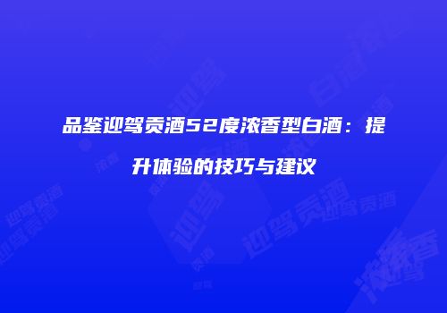 品鉴迎驾贡酒52度浓香型白酒：提升体验的技巧与建议