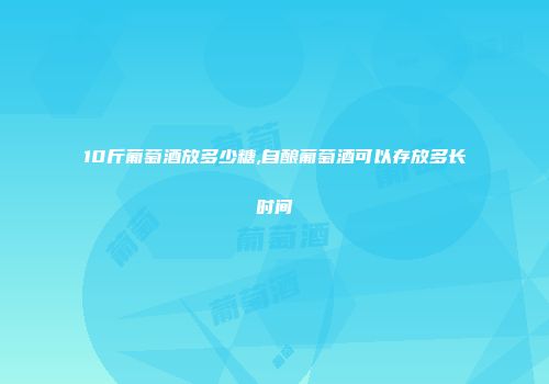 10斤葡萄酒放多少糖,自酿葡萄酒可以存放多长时间