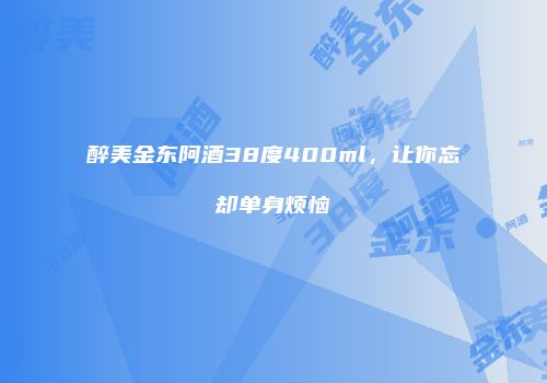 醉美金东阿酒38度400ml，让你忘却单身烦恼