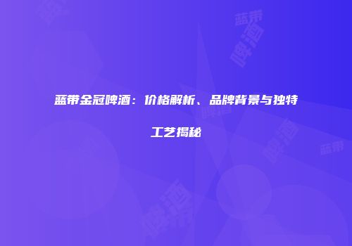 蓝带金冠啤酒：价格解析、品牌背景与独特工艺揭秘