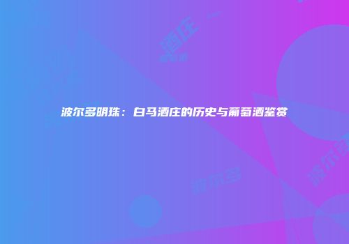 波尔多明珠：白马酒庄的历史与葡萄酒鉴赏