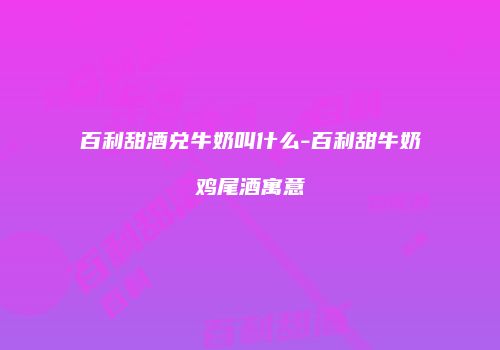 百利甜酒兑牛奶叫什么-百利甜牛奶鸡尾酒寓意